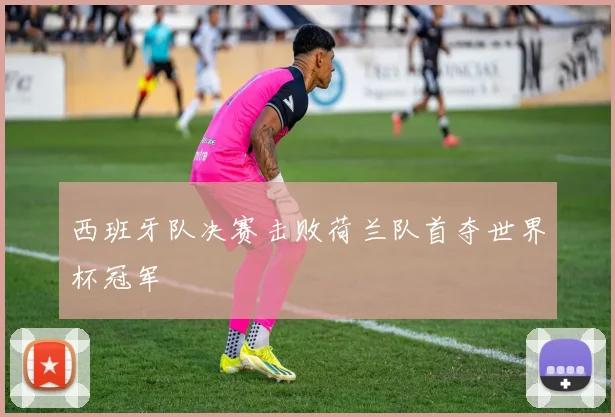西班牙队决赛击败荷兰队首夺世界杯冠军