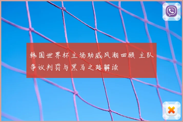韩国世界杯主场助威风潮回顾 主队争议判罚与黑马之路解读