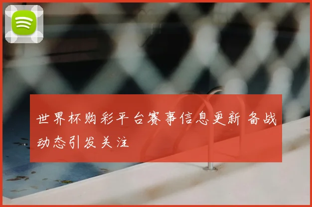 世界杯购彩平台赛事信息更新 备战动态引发关注