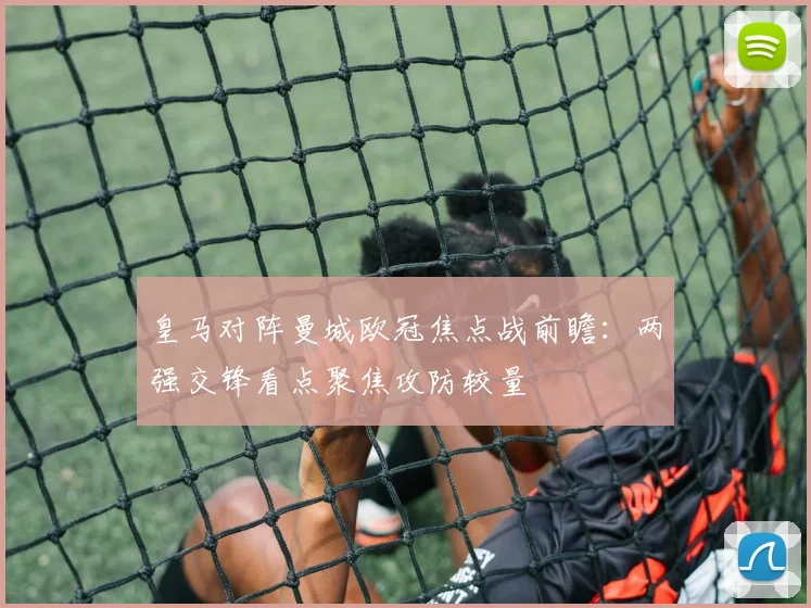 皇马对阵曼城欧冠焦点战前瞻:两强交锋看点聚焦攻防较量