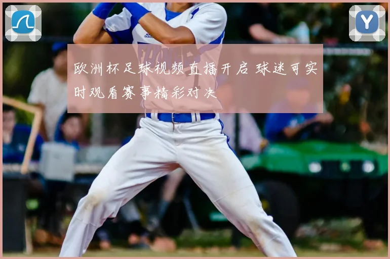 欧洲杯足球视频直播开启 球迷可实时观看赛事精彩对决