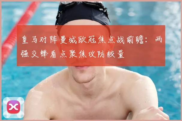 皇马对阵曼城欧冠焦点战前瞻:两强交锋看点聚焦攻防较量