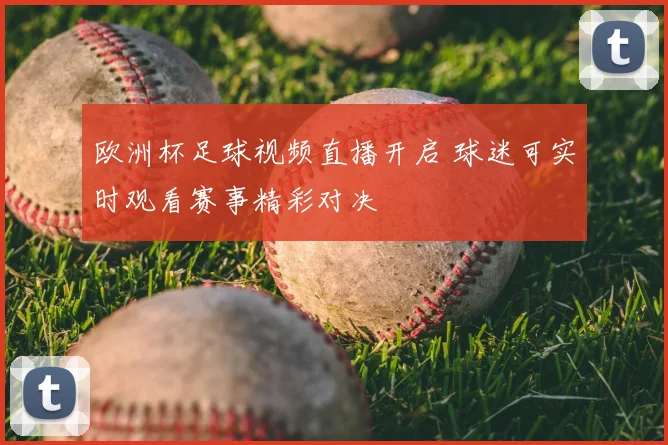 欧洲杯足球视频直播开启 球迷可实时观看赛事精彩对决