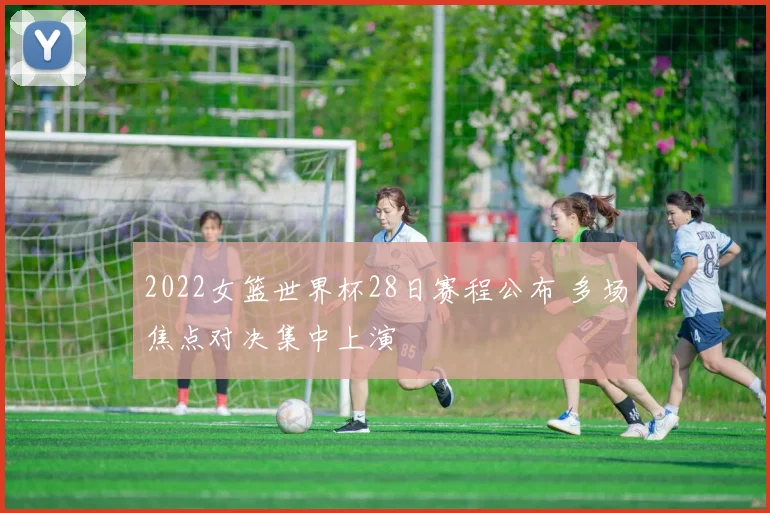 2022女篮世界杯28日赛程公布 多场焦点对决集中上演