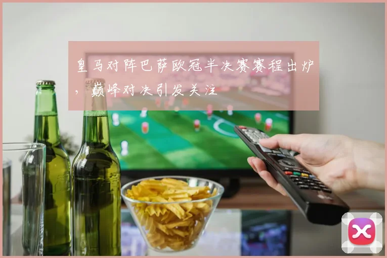 皇马对阵巴萨欧冠半决赛赛程出炉,巅峰对决引发关注