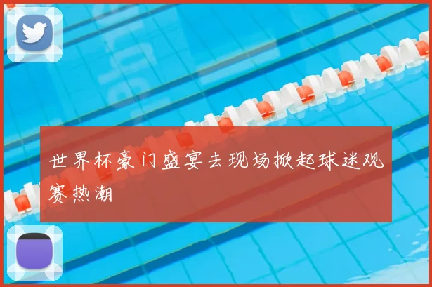 世界杯豪门盛宴去现场掀起球迷观赛热潮