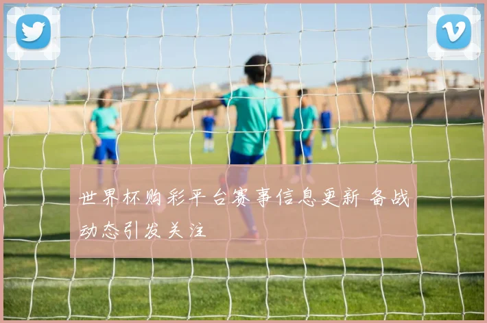 世界杯购彩平台赛事信息更新 备战动态引发关注