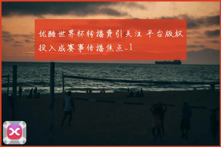 优酷世界杯转播费引关注 平台版权投入成赛事传播焦点_1