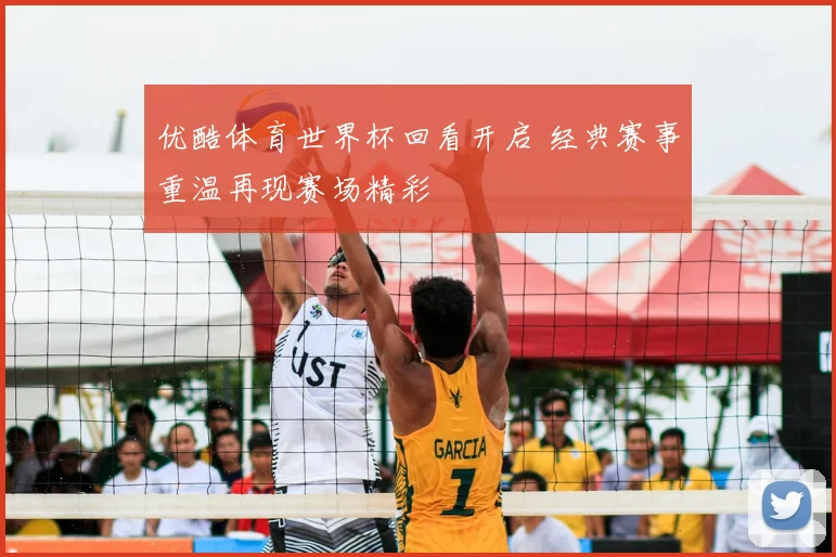 优酷体育世界杯回看开启 经典赛事重温再现赛场精彩