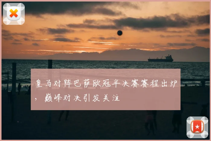 皇马对阵巴萨欧冠半决赛赛程出炉,巅峰对决引发关注