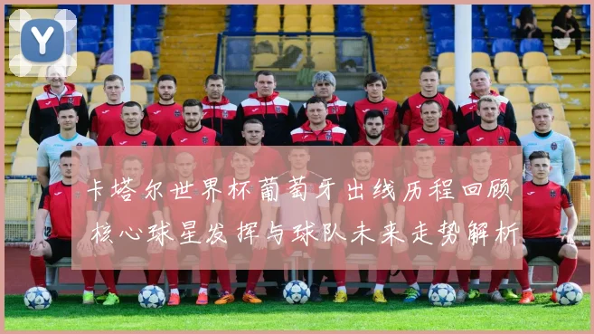 卡塔尔世界杯葡萄牙出线历程回顾 核心球星发挥与球队未来走势解析