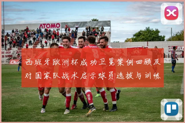西班牙欧洲杯成功卫冕案例回顾及对国家队战术启示球员选拔与训练