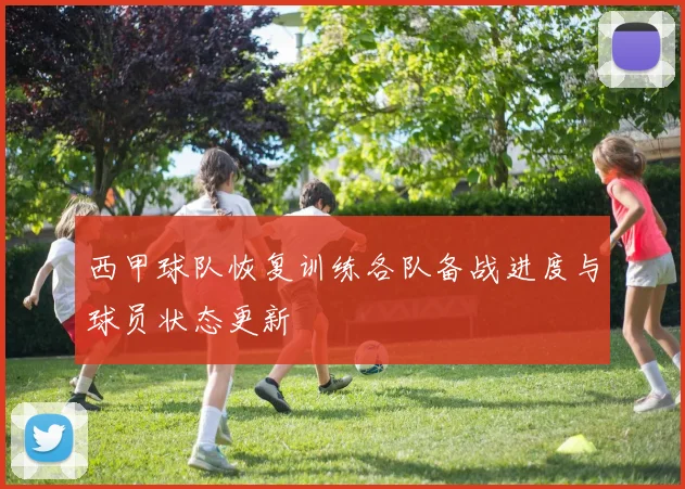 西甲球队恢复训练各队备战进度与球员状态更新