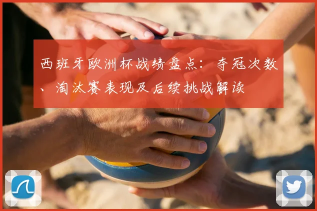西班牙欧洲杯战绩盘点：夺冠次数、淘汰赛表现及后续挑战解读