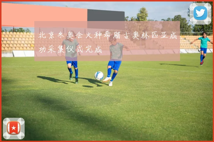 北京冬奥会火种希腊古奥林匹亚成功采集仪式完成