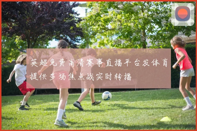 英超免费高清赛事直播平台发体育提供多场焦点战实时转播