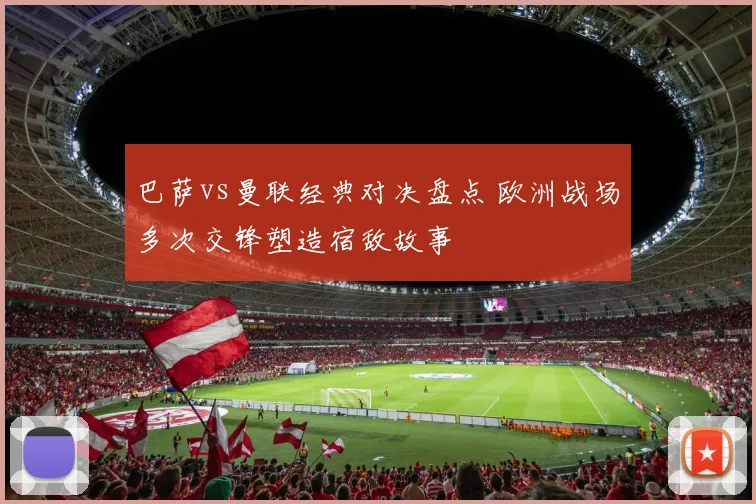 巴萨vs曼联经典对决盘点 欧洲战场多次交锋塑造宿敌故事