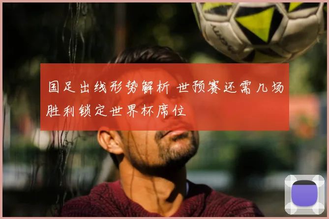 国足出线形势解析 世预赛还需几场胜利锁定世界杯席位