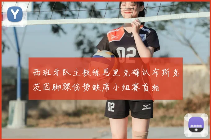 西班牙队主教练恩里克确认布斯克茨因脚踝伤势缺席小组赛首轮