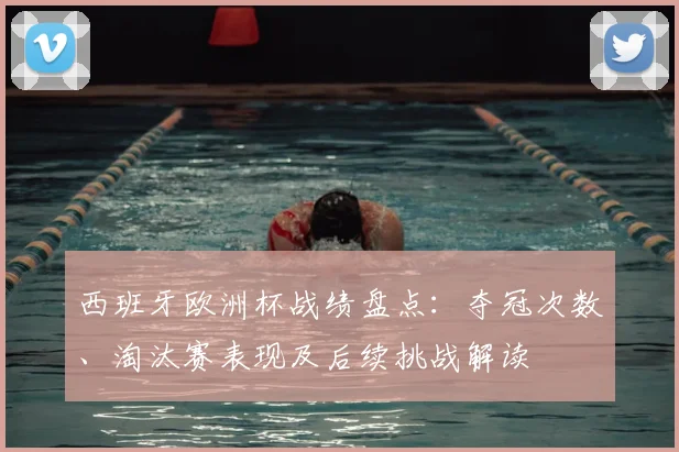 西班牙欧洲杯战绩盘点：夺冠次数、淘汰赛表现及后续挑战解读