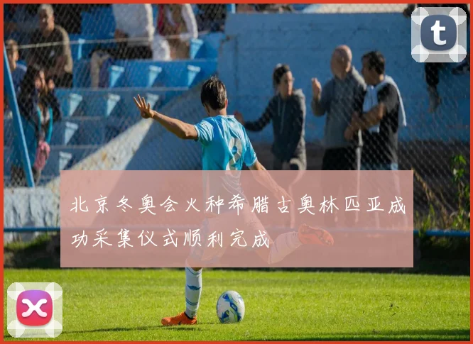 北京冬奥会火种希腊古奥林匹亚成功采集仪式顺利完成