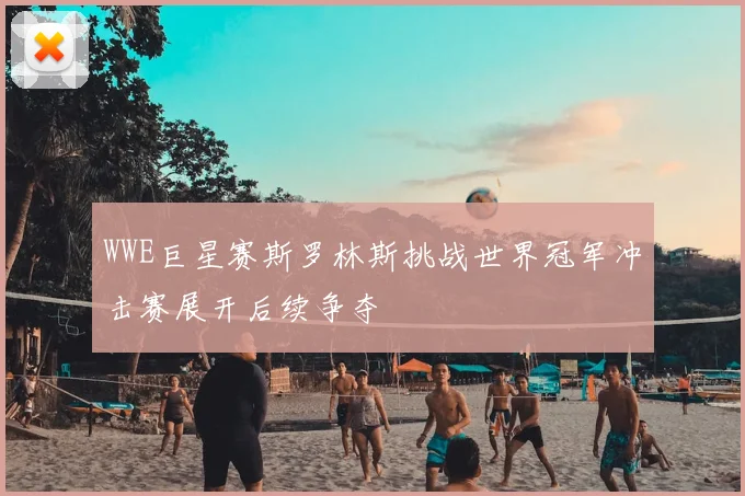 WWE巨星赛斯罗林斯挑战世界冠军冲击赛展开后续争夺