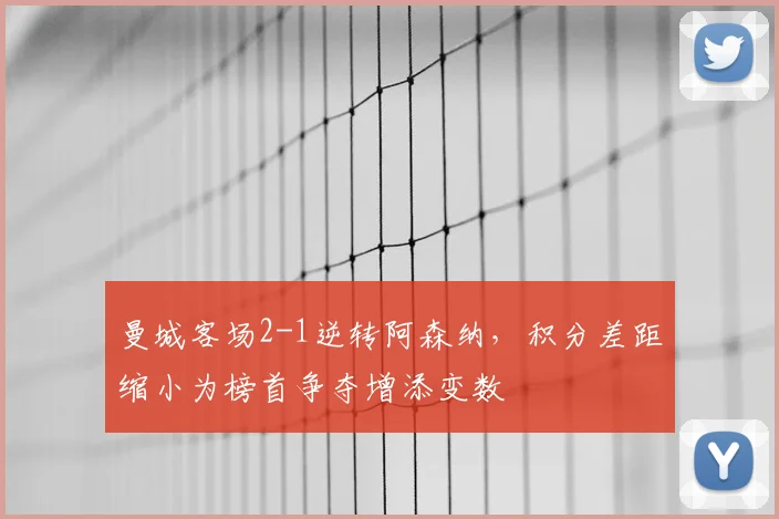 曼城客场2-1逆转阿森纳，积分差距缩小为榜首争夺增添变数