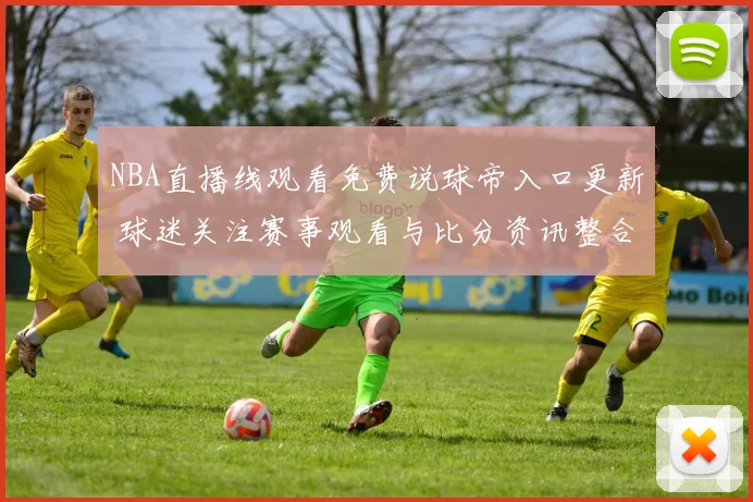 NBA直播线观看免费说球帝入口更新 球迷关注赛事观看与比分资讯整合