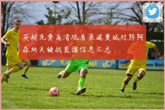 英超免费高清观看渠道曼城对阵阿森纳关键战直播信息汇总