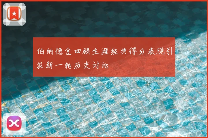 伯纳德金回顾生涯经典得分表现引发新一轮历史讨论