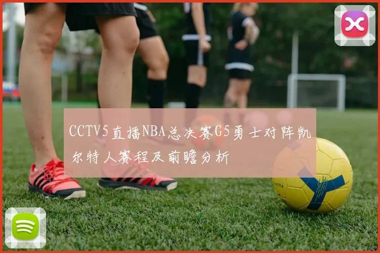 CCTV5直播NBA总决赛G5勇士对阵凯尔特人赛程及前瞻分析