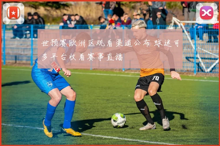 世预赛欧洲区观看渠道公布 球迷可多平台收看赛事直播