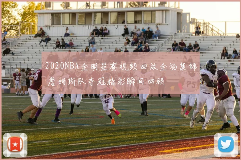 2020NBA全明星赛视频回放全场集锦 詹姆斯队夺冠精彩瞬间回顾