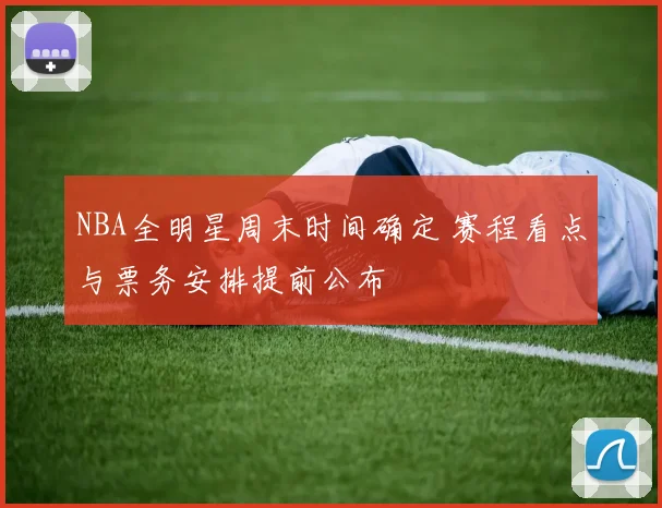 NBA全明星周末时间确定 赛程看点与票务安排提前公布