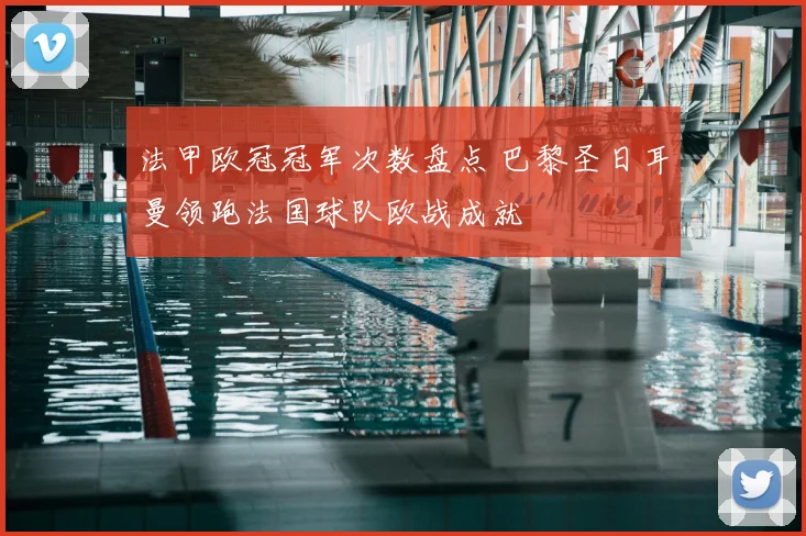 法甲欧冠冠军次数盘点 巴黎圣日耳曼领跑法国球队欧战成就