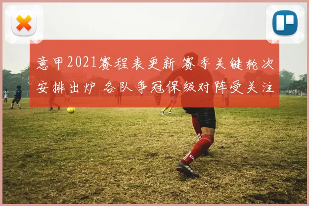 意甲2021赛程表更新 赛季关键轮次安排出炉 各队争冠保级对阵受关注