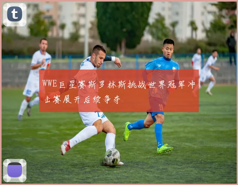 WWE巨星赛斯罗林斯挑战世界冠军冲击赛展开后续争夺