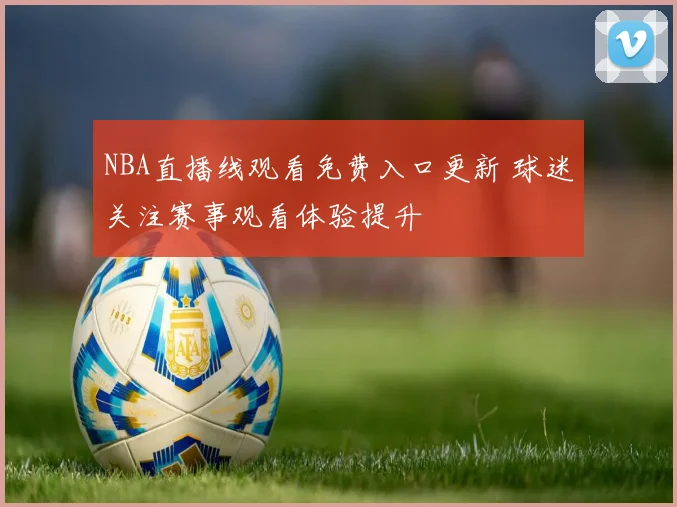 NBA直播线观看免费入口更新 球迷关注赛事观看体验提升