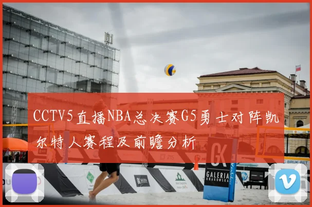 CCTV5直播NBA总决赛G5勇士对阵凯尔特人赛程及前瞻分析