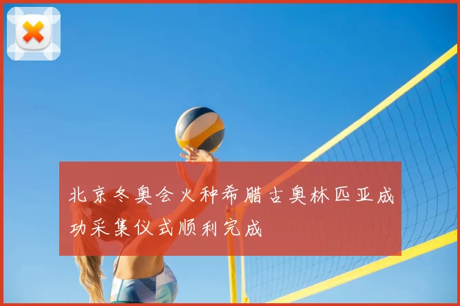 北京冬奥会火种希腊古奥林匹亚成功采集仪式顺利完成