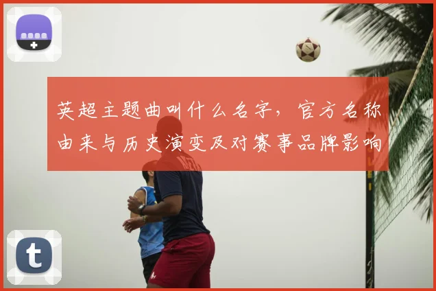 英超主题曲叫什么名字，官方名称由来与历史演变及对赛事品牌影响分析