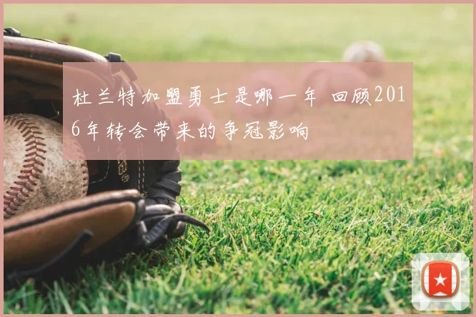 杜兰特加盟勇士是哪一年 回顾2016年转会带来的争冠影响