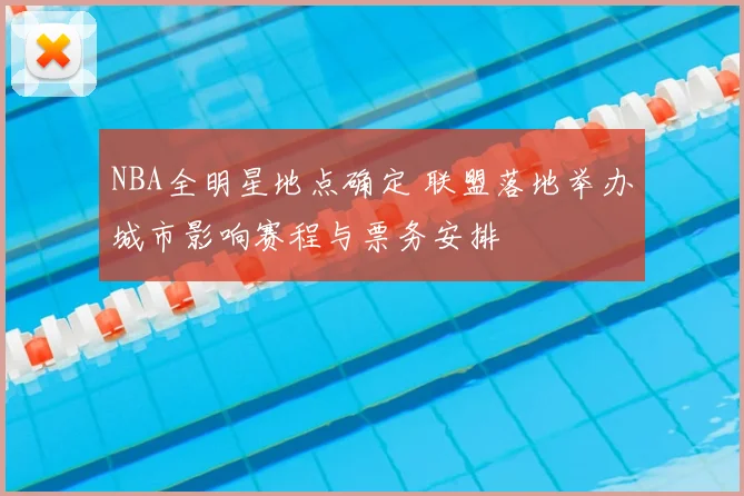 NBA全明星地点确定 联盟落地举办城市影响赛程与票务安排
