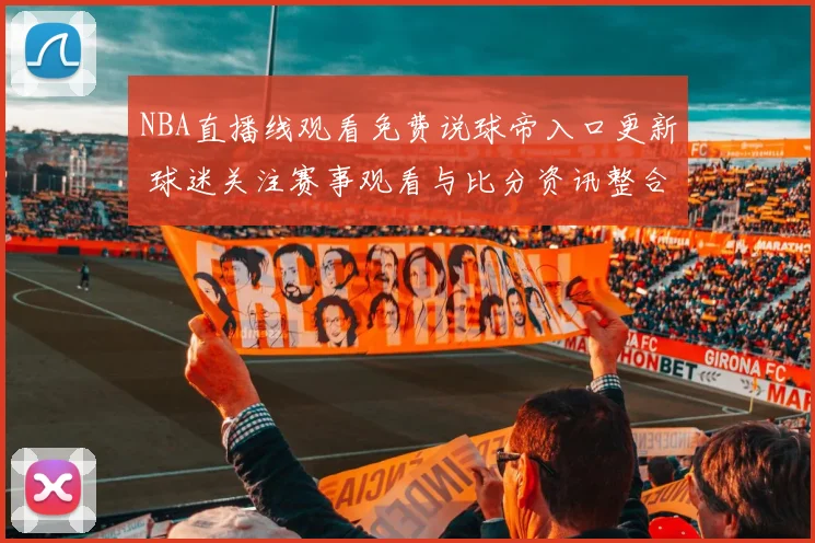 NBA直播线观看免费说球帝入口更新 球迷关注赛事观看与比分资讯整合