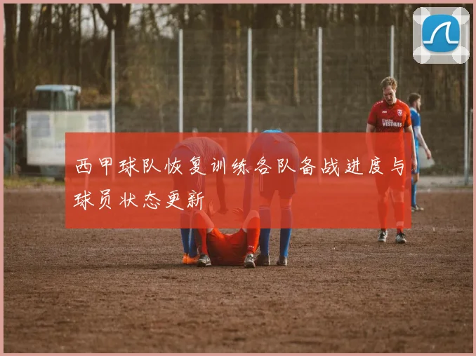 西甲球队恢复训练各队备战进度与球员状态更新