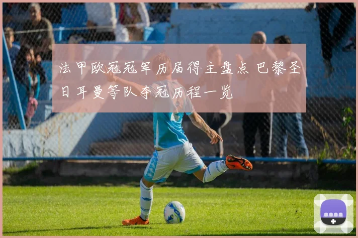 法甲欧冠冠军历届得主盘点 巴黎圣日耳曼等队夺冠历程一览