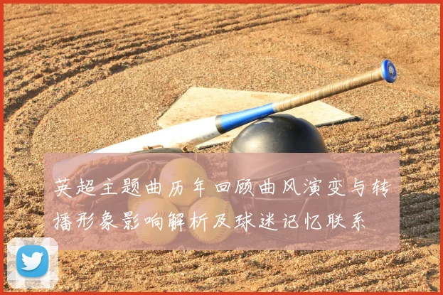 英超主题曲历年回顾曲风演变与转播形象影响解析及球迷记忆联系