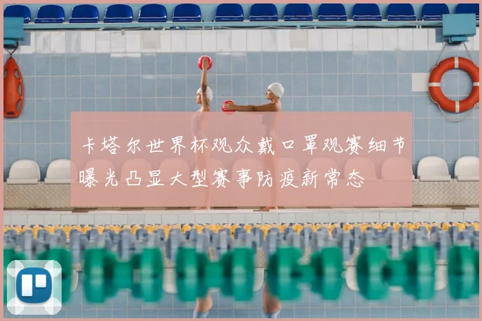 卡塔尔世界杯观众戴口罩观赛细节曝光凸显大型赛事防疫新常态