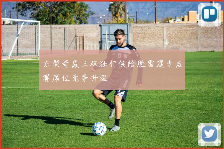 东契奇轰三双独行侠险胜雷霆季后赛席位竞争升温