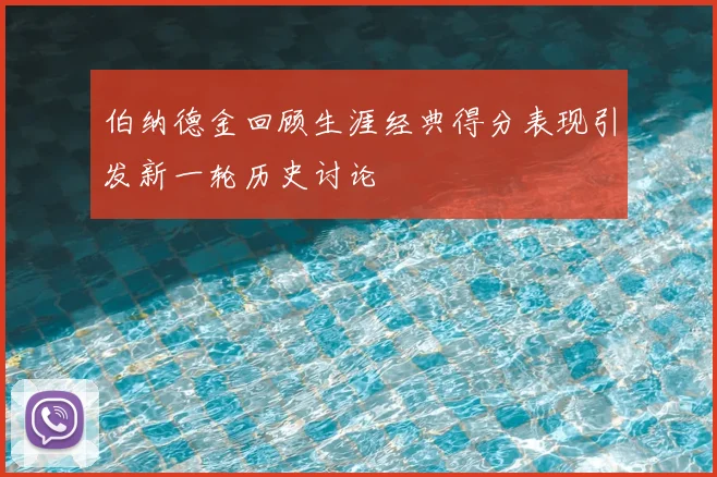 伯纳德金回顾生涯经典得分表现引发新一轮历史讨论